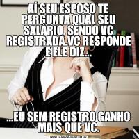 AÍ SEU ESPOSO TE PERGUNTA QUAL SEU SALÁRIO, SENDO VC REGISTRADA.VC RESPONDE E ELE DIZ......EU SEM REGISTRO GANHO MAIS QUE VC.