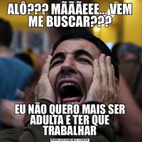 ALÔ??? MÃÃÃEEE... VEM ME BUSCAR???EU NÃO QUERO MAIS SER ADULTA E TER QUE TRABALHAR