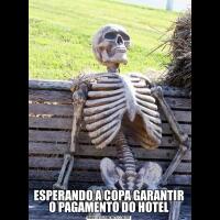 ESPERANDO A COPA GARANTIR O PAGAMENTO DO HOTEL