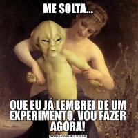 ME SOLTA...QUE EU JÁ LEMBREI DE UM EXPERIMENTO. VOU FAZER AGORA!