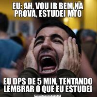 EU: AH, VOU IR BEM NA PROVA, ESTUDEI MTOEU DPS DE 5 MIN, TENTANDO LEMBRAR O QUE EU ESTUDEI