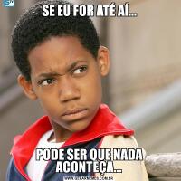 SE EU FOR ATÉ AÍ...PODE SER QUE NADA ACONTEÇA...