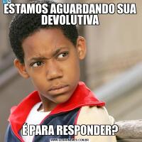 ESTAMOS AGUARDANDO SUA DEVOLUTIVAÉ PARA RESPONDER?