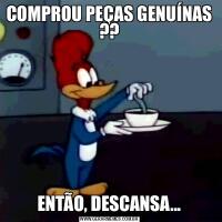 COMPROU PEÇAS GENUÍNAS ??ENTÃO, DESCANSA...