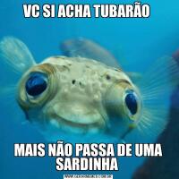VC SI ACHA TUBARÃO MAIS NÃO PASSA DE UMA SARDINHA 