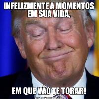 INFELIZMENTE A MOMENTOS EM SUA VIDA,EM QUE VÃO TE TORAR!