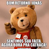 BOM RETORNO, JONASSENTIMOS SUA FALTA. AGORA BORA PRA CATRACA!