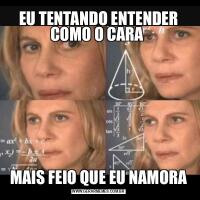 EU TENTANDO ENTENDER COMO O CARA MAIS FEIO QUE EU NAMORA
