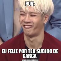 POV:EU FELIZ POR TER SUBIDO DE CARGA 