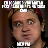 EU JOGANDO:VOU MATAR ESSE CARA QUE TÁ NA CASA CMGMEU PAI