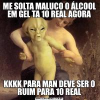 ME SOLTA MALUCO O ÁLCOOL EM GEL TA 10 REAL AGORAKKKK PARA MAN DEVE SER O RUIM PARA 10 REAL