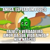 AMIGA, ESPERA UM POUCOTALVEZ O VERDADEIRO AMOR DA SUA VIDA AINDA NEM NASCEU