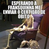 ESPERANDO A FRANSQUINHA ME ENVIAR O CERTIDÃO DE ÓBITO 