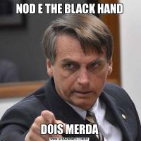 NOD E THE BLACK HAND
DOIS MERDA