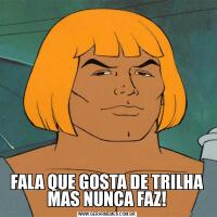 FALA QUE GOSTA DE TRILHA MAS NUNCA FAZ!