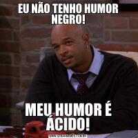 EU NÃO TENHO HUMOR NEGRO!MEU HUMOR É ÁCIDO!