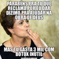 PARABÉNS PRA TU QUE RECLAMA POR EU DAR DÍZIMO PRA AJUDAR NA OBRA DE DEUSMAS TU GASTA 3 MIL COM BOTOX INÚTIL