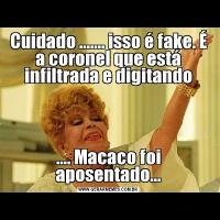 Cuidado ....... isso é fake. É a coronel que está infiltrada e digitando.... Macaco foi aposentado...