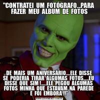 &QUOT;CONTRATEI  UM  FOTÓGRAFO...PARA  FAZER  MEU  ALBUM  DE  FOTOS DE  MAIS  UM  ANIVERSÁRIO....ELE  DISSE  SE  PODERIA  TIRAR  ALGUMAS  FOTOS.....EU  DISSE  QUE  SIM !.....ELE  PEGOU  ALGUMAS  FOTOS  MINHA  QUE  ESTAVAM  NA  PAREDE  E  FOI  EMBORA !!&QUOT;