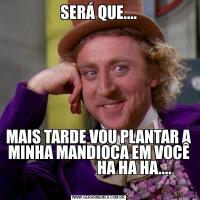 SERÁ QUE....MAIS TARDE VOU PLANTAR A MINHA MANDIOCA EM VOCÊ
                        HA HA HA....
                                          