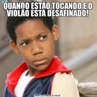 QUANDO ESTÃO TOCANDO E O VIOLÃO ESTÁ DESAFINADO!