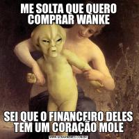 ME SOLTA QUE QUERO COMPRAR WANKESEI QUE O FINANCEIRO DELES TEM UM CORAÇÃO MOLE
