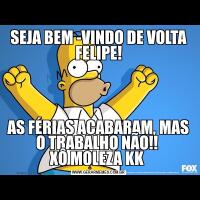 SEJA BEM -VINDO DE VOLTA FELIPE!AS FÉRIAS ACABARAM, MAS O TRABALHO NÃO!! 
XÔ MOLEZA KK 