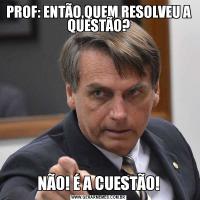 PROF: ENTÃO,QUEM RESOLVEU A QUESTÃO?NÃO! É A CUESTÃO!