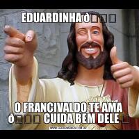 EDUARDINHA O FRANCIVALDO TE AMA 