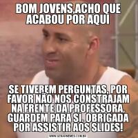 BOM JOVENS,ACHO QUE ACABOU POR AQUISE TIVEREM PERGUNTAS, POR FAVOR NÃO NOS CONSTRAJAM NA FRENTE DA PROFESSORA, GUARDEM PARA SI. OBRIGADA POR ASSISTIR AOS SLIDES!