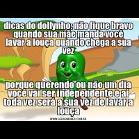 dicas do dollynho: não fique bravo quando sua mãe manda você lavar a louça quando chega a sua vezporque querendo ou não um dia você vai ser independente e aí toda vez será a sua vez de lavar a louça