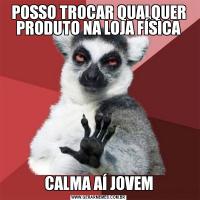 POSSO TROCAR QUALQUER PRODUTO NA LOJA FÍSICACALMA AÍ JOVEM