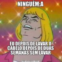 NINGUÉM:AEU DEPOIS DE LAVAR O CABELO,DEPOIS DE DUAS SEMANAS SEM LAVAR
