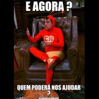 E AGORA ?QUEM PODERÁ NOS AJUDAR ?