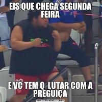 EIS QUE CHEGA SEGUNDA FEIRAE VC TEM Q  LUTAR COM A PREGUIÇA