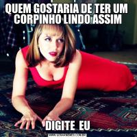QUEM GOSTARIA DE TER UM  CORPINHO LINDO ASSIMDIGITE  EU