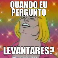QUANDO EU PERGUNTOLEVANTARES?