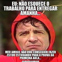 EU: NÃO ESQUECE O TRABALHO PARA ENTREGAR AMANHA...MEU AMIGO: NÃO VOU CONSEGUIR FAZER ESTOU ESTUDANDO PARA A PROVA DA PRIMEIRA AULA...