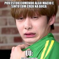 POV:ESTOU COMENDO ALGO MACIO E SINTO EUM CREK NA BOCAEU: