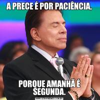 A PRECE É POR PACIÊNCIA,PORQUE AMANHÃ É SEGUNDA.