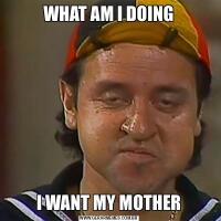 WHAT AM I DOINGI WANT MY MOTHER