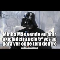 Minha Mãe vendo eu abir a geladeira pela 5ª vez só para ver oque tem dentro
