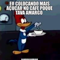 EU COLOCANDO MAIS AÇÚCAR NO CAFÉ POQUE TAVA AMARGO 