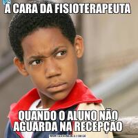 A CARA DA FISIOTERAPEUTAQUANDO O ALUNO NÃO AGUARDA NA RECEPÇÃO