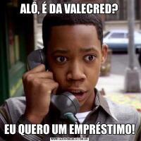 ALÔ, É DA VALECRED?EU QUERO UM EMPRÉSTIMO!