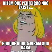 DIZEM QUE PERFEIÇÃO NÃO EXISTE...PORQUE NUNCA VIRAM SUA RABA