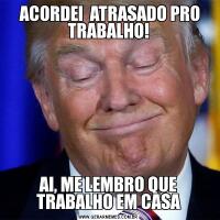  ACORDEI  ATRASADO PRO TRABALHO!AI, ME LEMBRO QUE TRABALHO EM CASA