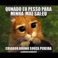 QUNADO EU PESSO PARA MINHA  MAE SAI:EUCRIADOR:BRUNO SOUZA PEREIRA