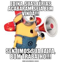 EDINA, SUAS FÉRIAS ACABARAM, SEJA BEM VINDA!!!SENTIMOS SUA FALTA, BOM TRABALHO!!!