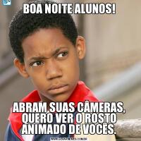 BOA NOITE ALUNOS!ABRAM SUAS CÂMERAS, QUERO VER O ROSTO ANIMADO DE VOCÊS.